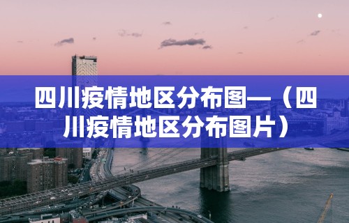 四川疫情地区分布图—（四川疫情地区分布图片）