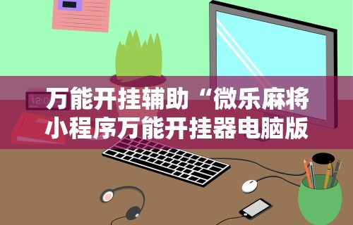 万能开挂辅助“微乐麻将小程序万能开挂器电脑版”揭秘透视辅助万能挂