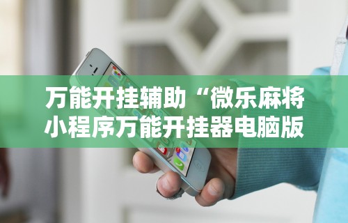 万能开挂辅助“微乐麻将小程序万能开挂器电脑版”揭秘透视辅助万能挂