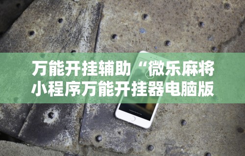 万能开挂辅助“微乐麻将小程序万能开挂器电脑版”揭秘透视辅助万能挂