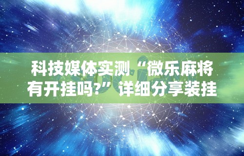 科技媒体实测“微乐麻将有开挂吗?”详细分享装挂步骤教程