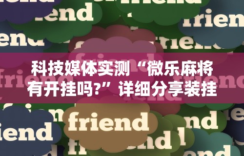 科技媒体实测“微乐麻将有开挂吗?”详细分享装挂步骤教程