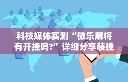 科技媒体实测“微乐麻将有开挂吗?”详细分享装挂步骤教程