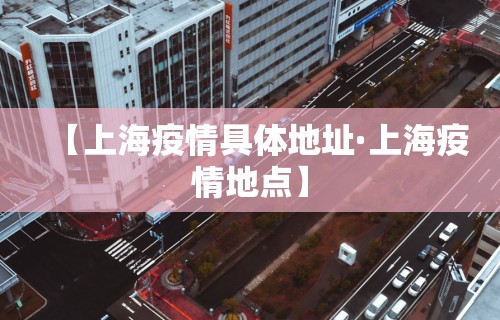 【上海疫情具体地址·上海疫情地点】