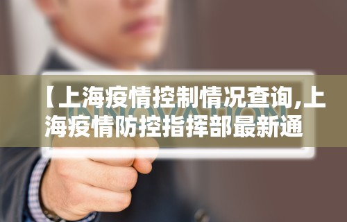 【上海疫情控制情况查询,上海疫情防控指挥部最新通告】