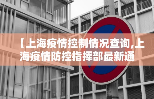 【上海疫情控制情况查询,上海疫情防控指挥部最新通告】