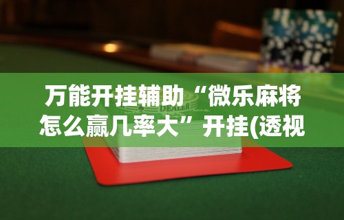 万能开挂辅助“微乐麻将怎么赢几率大	”开挂(透视)辅助