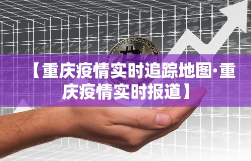 【重庆疫情实时追踪地图·重庆疫情实时报道】