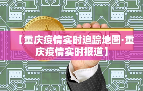【重庆疫情实时追踪地图·重庆疫情实时报道】