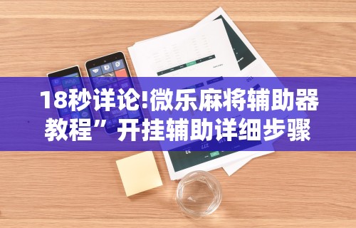 18秒详论!微乐麻将辅助器教程”开挂辅助详细步骤