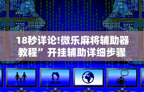 18秒详论!微乐麻将辅助器教程”开挂辅助详细步骤