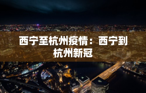 西宁至杭州疫情：西宁到杭州新冠