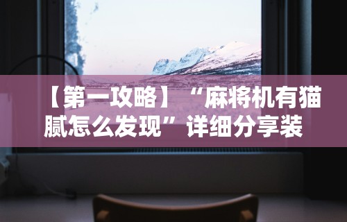 【第一攻略】“麻将机有猫腻怎么发现”详细分享装挂步骤教程
