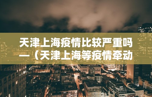 天津上海疫情比较严重吗—（天津上海等疫情牵动众人心）