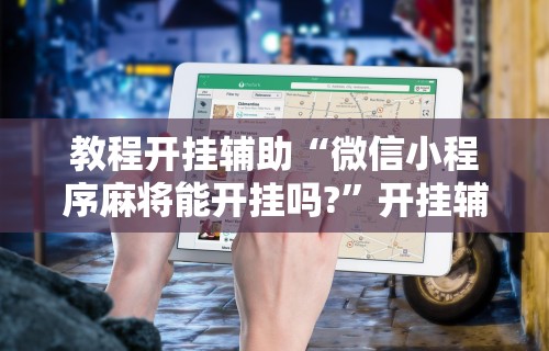 教程开挂辅助“微信小程序麻将能开挂吗?	”开挂辅助脚本+详细开挂安装教程