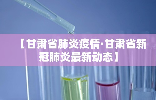 【甘肃省肺炎疫情·甘肃省新冠肺炎最新动态】