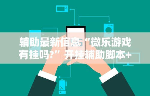 辅助最新信息“微乐游戏有挂吗?”开挂辅助脚本+详细开挂