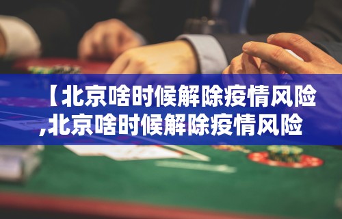 【北京啥时候解除疫情风险,北京啥时候解除疫情风险地区了】