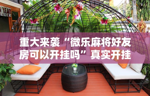 重大来袭“微乐麻将好友房可以开挂吗”真实开挂技巧分享