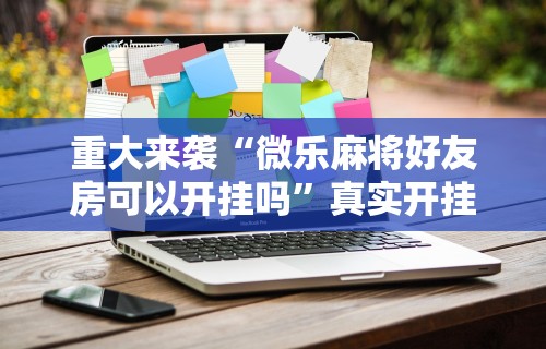 重大来袭“微乐麻将好友房可以开挂吗”真实开挂技巧分享