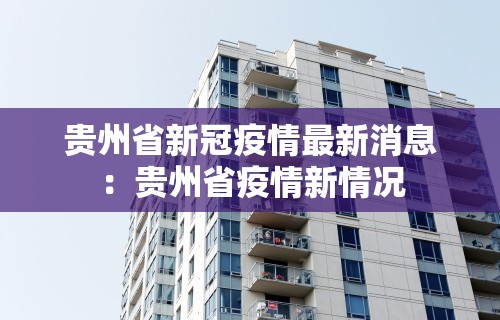贵州省新冠疫情最新消息：贵州省疫情新情况