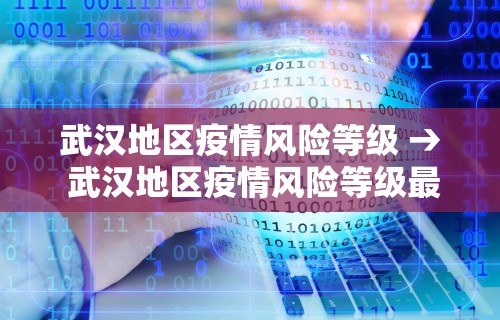 武汉地区疫情风险等级 → 武汉地区疫情风险等级最新消息