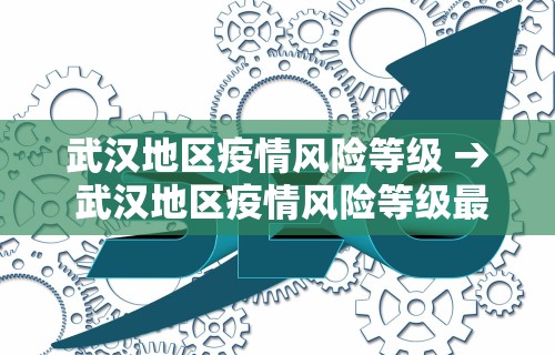 武汉地区疫情风险等级 → 武汉地区疫情风险等级最新消息