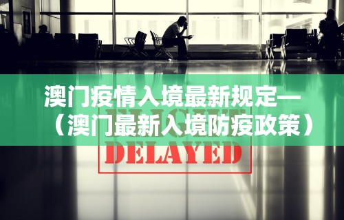 澳门疫情入境最新规定—（澳门最新入境防疫政策）