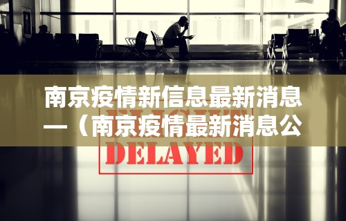 南京疫情新信息最新消息—（南京疫情最新消息公布）