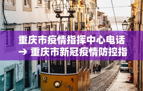 重庆市疫情指挥中心电话 → 重庆市新冠疫情防控指挥部电话