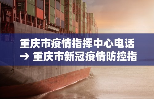 重庆市疫情指挥中心电话 → 重庆市新冠疫情防控指挥部电话
