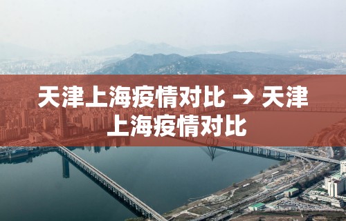 天津上海疫情对比 → 天津 上海疫情对比