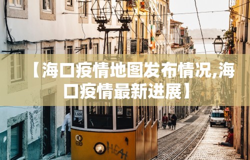【海口疫情地图发布情况,海口疫情最新进展】