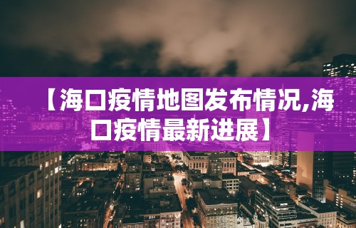 【海口疫情地图发布情况,海口疫情最新进展】