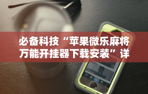 必备科技“苹果微乐麻将万能开挂器下载安装”详细透视辅助教程官方正版下载