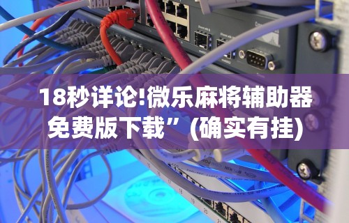 18秒详论!微乐麻将辅助器免费版下载”(确实有挂)