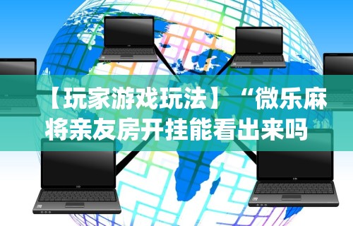 【玩家游戏玩法】“微乐麻将亲友房开挂能看出来吗”开挂(透视)辅助教程