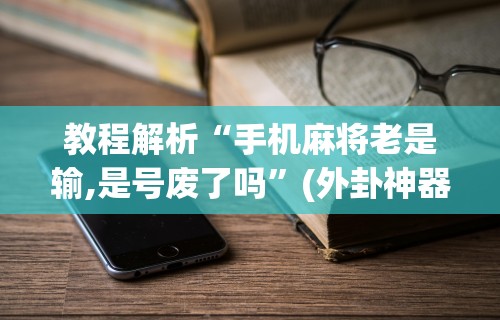 教程解析“手机麻将老是输,是号废了吗”(外卦神器下载)