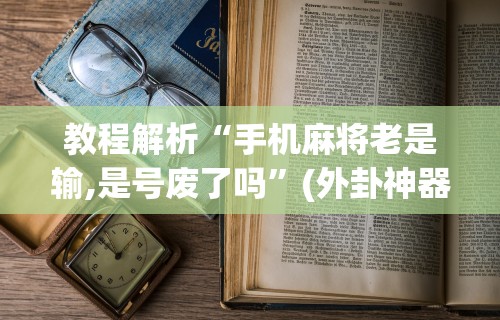 教程解析“手机麻将老是输,是号废了吗”(外卦神器下载)