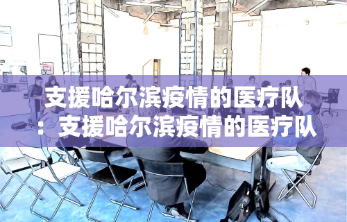 支援哈尔滨疫情的医疗队：支援哈尔滨疫情的医疗队有哪些
