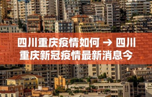 四川重庆疫情如何 → 四川重庆新冠疫情最新消息今天