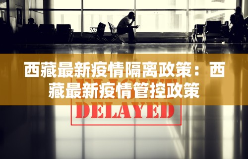 西藏最新疫情隔离政策：西藏最新疫情管控政策