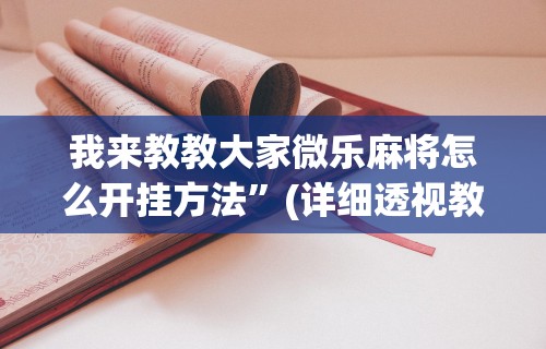 我来教教大家微乐麻将怎么开挂方法”(详细透视教程)-