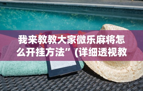 我来教教大家微乐麻将怎么开挂方法”(详细透视教程)-