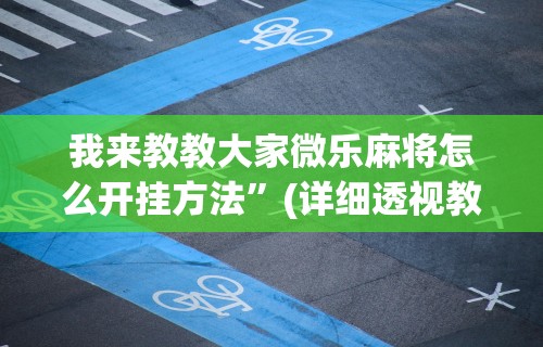 我来教教大家微乐麻将怎么开挂方法”(详细透视教程)-