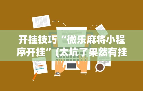 开挂技巧“微乐麻将小程序开挂”(太坑了果然有挂)