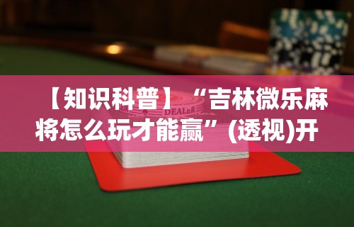 【知识科普】“吉林微乐麻将怎么玩才能赢	”(透视)开挂辅助脚本+详细开挂安装教程