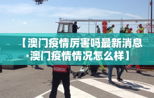 【澳门疫情厉害吗最新消息·澳门疫情情况怎么样】