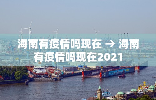 海南有疫情吗现在 → 海南有疫情吗现在2021