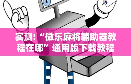 实测!“微乐麻将辅助器教程在哪”通用版下载教程